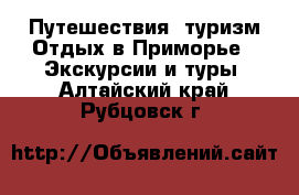 Путешествия, туризм Отдых в Приморье - Экскурсии и туры. Алтайский край,Рубцовск г.